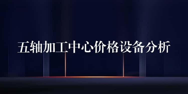 五轴加工中心价格设备分析